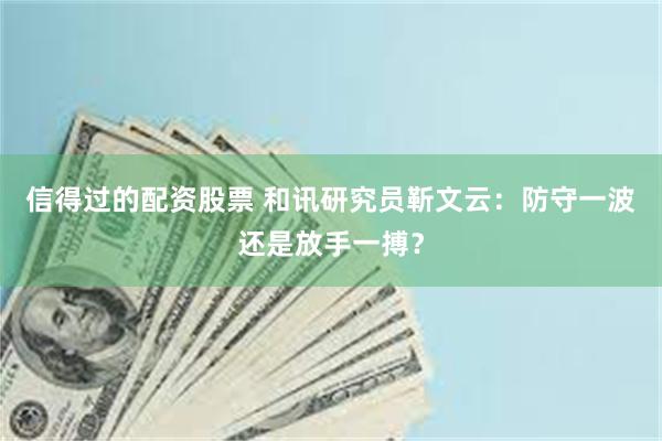 信得过的配资股票 和讯研究员靳文云：防守一波还是放手一搏？