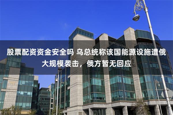 股票配资资金安全吗 乌总统称该国能源设施遭俄大规模袭击，俄方暂无回应