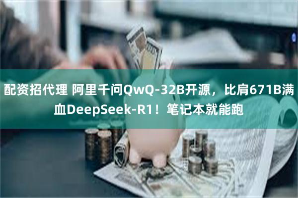 配资招代理 阿里千问QwQ-32B开源，比肩671B满血DeepSeek-R1！笔记本就能跑