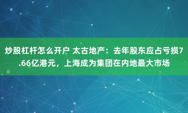 炒股杠杆怎么开户 太古地产：去年股东应占亏损7.66亿港元，上海成为集团在内地最大市场