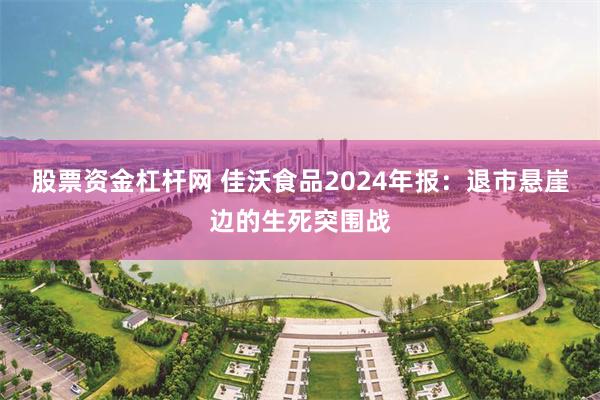 股票资金杠杆网 佳沃食品2024年报：退市悬崖边的生死突围战