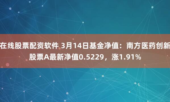 在线股票配资软件 3月14日基金净值：南方医药创新股票A最新净值0.5229，涨1.91%