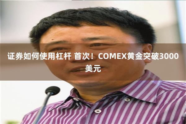 证券如何使用杠杆 首次！COMEX黄金突破3000美元